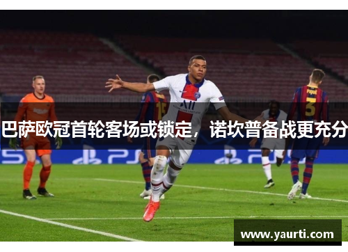 巴萨欧冠首轮客场或锁定，诺坎普备战更充分