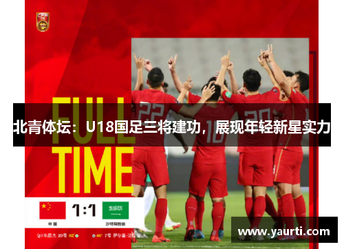 北青体坛：U18国足三将建功，展现年轻新星实力