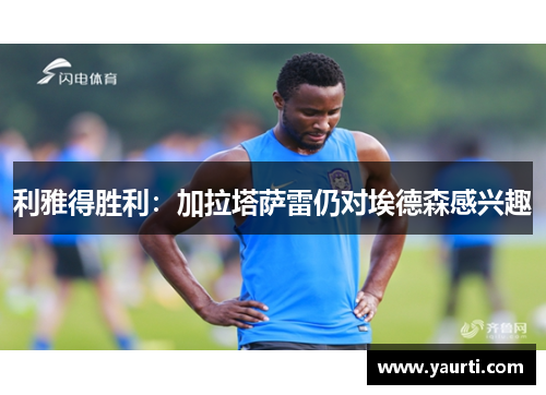 利雅得胜利：加拉塔萨雷仍对埃德森感兴趣