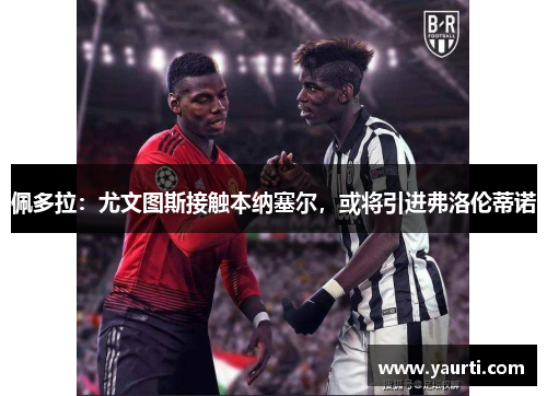 佩多拉：尤文图斯接触本纳塞尔，或将引进弗洛伦蒂诺